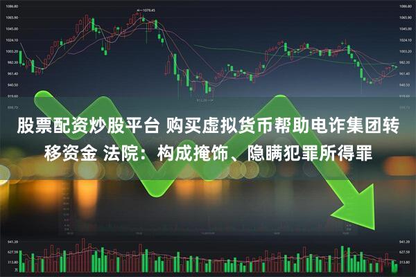 股票配资炒股平台 购买虚拟货币帮助电诈集团转移资金 法院：构成掩饰、隐瞒犯罪所得罪