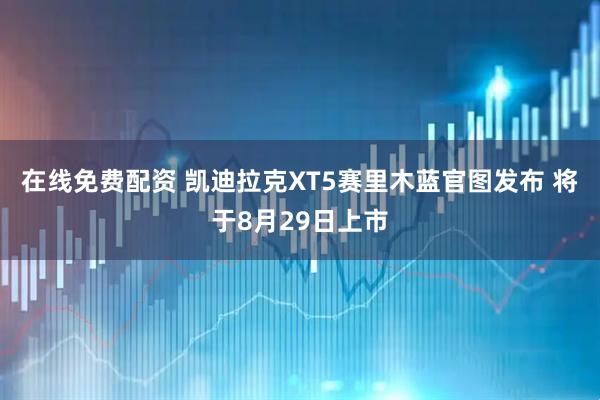 在线免费配资 凯迪拉克XT5赛里木蓝官图发布 将于8月29日上市