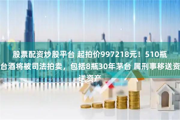 股票配资炒股平台 起拍价997218元！510瓶茅台酒将被司法拍卖，包括8瓶30年茅台 属刑事移送资产