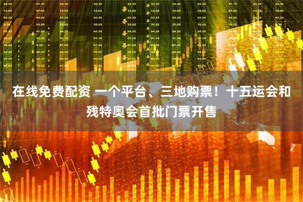 在线免费配资 一个平台、三地购票！十五运会和残特奥会首批门票开售