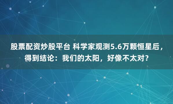 股票配资炒股平台 科学家观测5.6万颗恒星后，得到结论：我们的太阳，好像不太对？