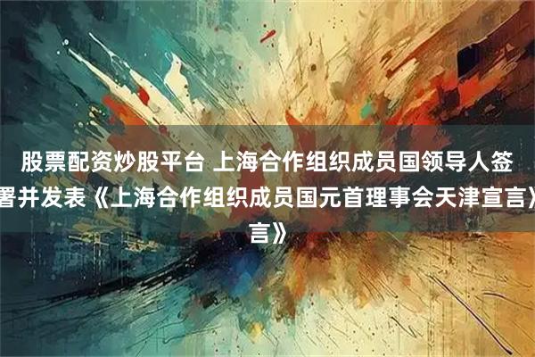 股票配资炒股平台 上海合作组织成员国领导人签署并发表《上海合作组织成员国元首理事会天津宣言》