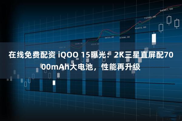 在线免费配资 iQOO 15曝光：2K三星直屏配7000mAh大电池，性能再升级