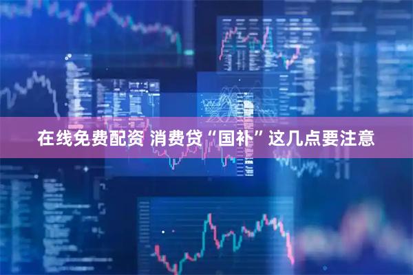在线免费配资 消费贷“国补”这几点要注意
