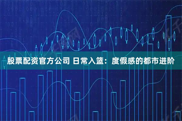 股票配资官方公司 日常入篮：度假感的都市进阶