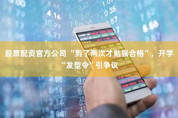 股票配资官方公司 “剪了两次才勉强合格”，开学“发型令”引争议