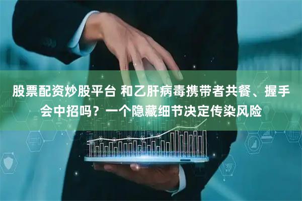 股票配资炒股平台 和乙肝病毒携带者共餐、握手会中招吗？一个隐藏细节决定传染风险