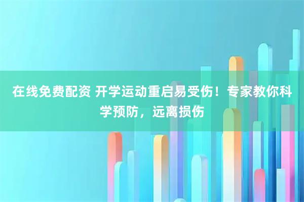 在线免费配资 开学运动重启易受伤！专家教你科学预防，远离损伤