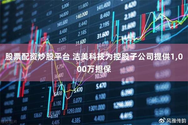 股票配资炒股平台 洁美科技为控股子公司提供1,000万担保