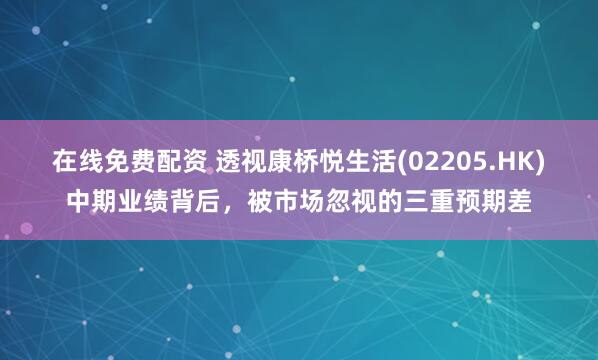 在线免费配资 透视康桥悦生活(02205.HK)中期业绩背后，被市场忽视的三重预期差