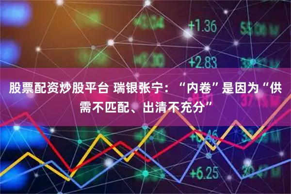 股票配资炒股平台 瑞银张宁：“内卷”是因为“供需不匹配、出清不充分”