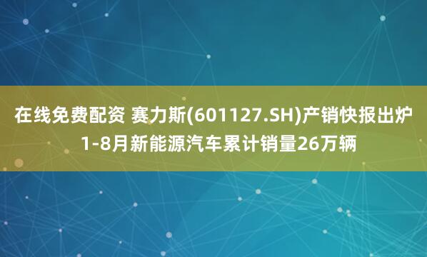 在线免费配资 赛力斯(601127.SH)产销快报出炉  1-8月新能源汽车累计销量26万辆