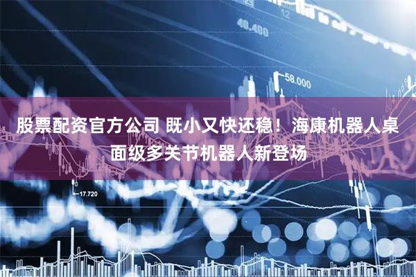 股票配资官方公司 既小又快还稳！海康机器人桌面级多关节机器人新登场