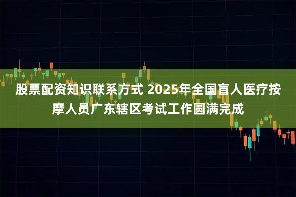 股票配资知识联系方式 2025年全国盲人医疗按摩人员广东辖区考试工作圆满完成