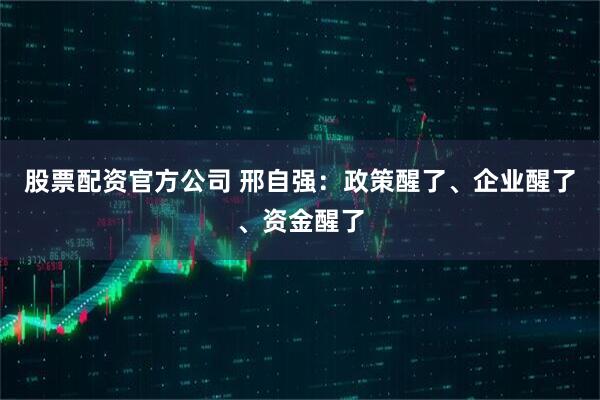 股票配资官方公司 邢自强：政策醒了、企业醒了、资金醒了