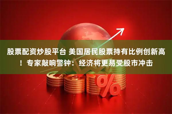 股票配资炒股平台 美国居民股票持有比例创新高！专家敲响警钟：经济将更易受股市冲击