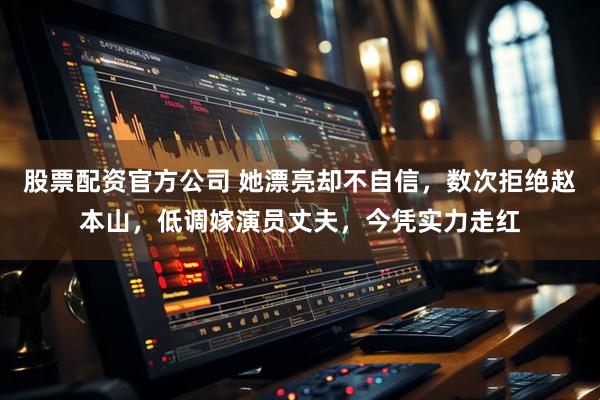 股票配资官方公司 她漂亮却不自信，数次拒绝赵本山，低调嫁演员丈夫，今凭实力走红