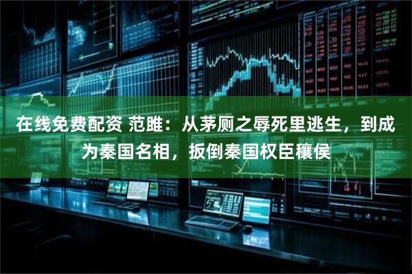 在线免费配资 范雎：从茅厕之辱死里逃生，到成为秦国名相，扳倒秦国权臣穰侯