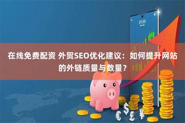 在线免费配资 外贸SEO优化建议：如何提升网站的外链质量与数量？