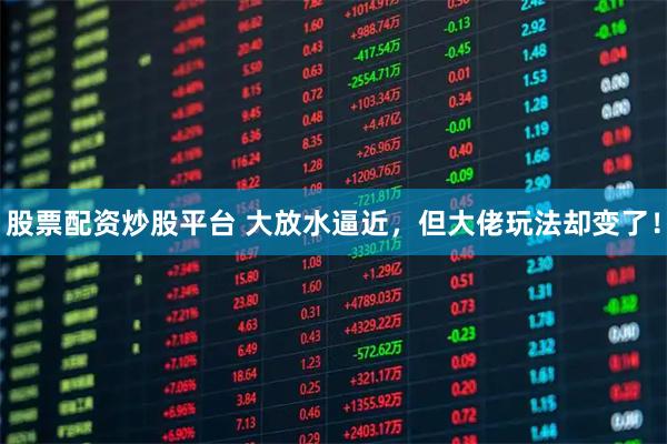股票配资炒股平台 大放水逼近，但大佬玩法却变了！