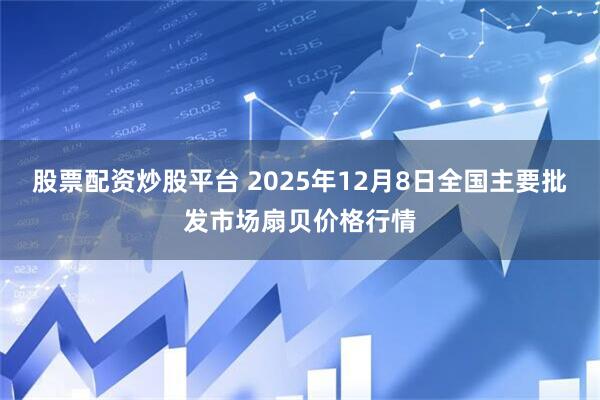 股票配资炒股平台 2025年12月8日全国主要批发市场扇贝价格行情