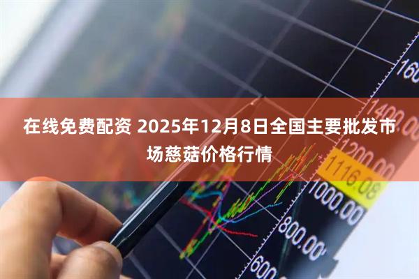 在线免费配资 2025年12月8日全国主要批发市场慈菇价格行情
