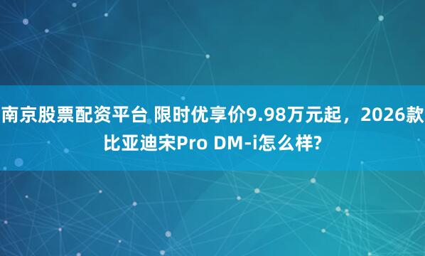 南京股票配资平台 限时优享价9.98万元起，2026款比亚迪宋Pro DM-i怎么样?