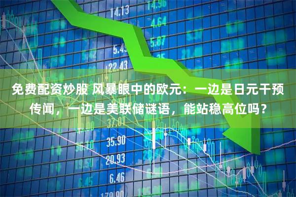 免费配资炒股 风暴眼中的欧元：一边是日元干预传闻，一边是美联储谜语，能站稳高位吗？