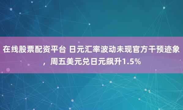 在线股票配资平台 日元汇率波动未现官方干预迹象，周五美元兑日元飙升1.5%