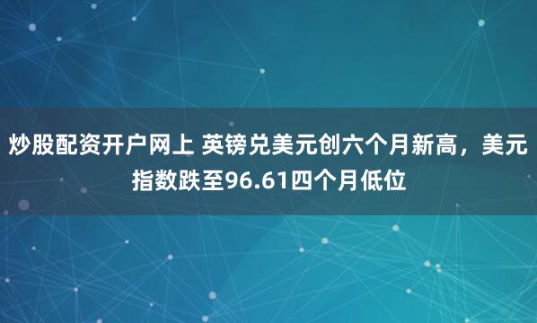 炒股配资开户网上 英镑兑美元创六个月新高，美元指数跌至96.61四个月低位