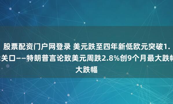 股票配资门户网登录 美元跌至四年新低欧元突破1.2关口——特朗普言论致美元周跌2.8%创9个月最大跌幅