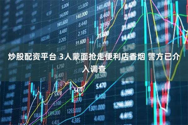 炒股配资平台 3人蒙面抢走便利店香烟 警方已介入调查