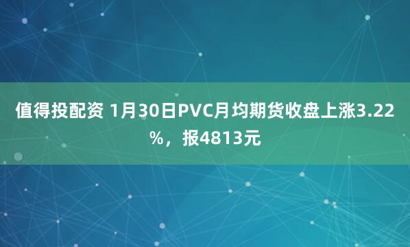 值得投配资 1月30日PVC月均期货收盘上涨3.22%，报4813元