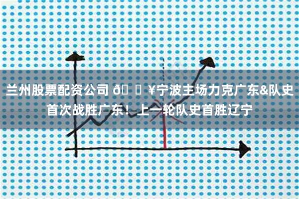 兰州股票配资公司 🔥宁波主场力克广东&队史首次战胜广东！上一轮队史首胜辽宁