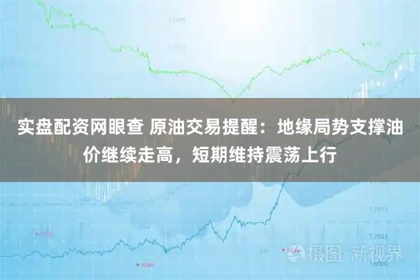 实盘配资网眼查 原油交易提醒：地缘局势支撑油价继续走高，短期维持震荡上行