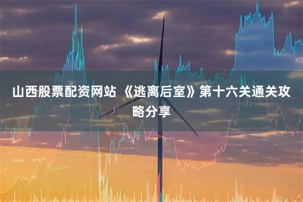 山西股票配资网站 《逃离后室》第十六关通关攻略分享
