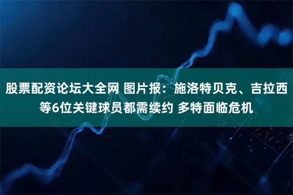股票配资论坛大全网 图片报：施洛特贝克、吉拉西等6位关键球员都需续约 多特面临危机