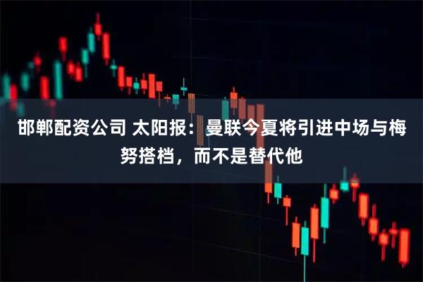 邯郸配资公司 太阳报：曼联今夏将引进中场与梅努搭档，而不是替代他