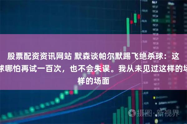 股票配资资讯网站 默森谈帕尔默踢飞绝杀球：这种球哪怕再试一百次，也不会失误。我从未见过这样的场面