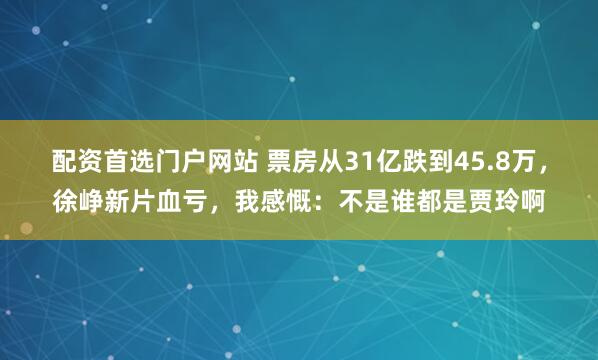 配资首选门户网站 票房从31亿跌到45.8万，徐峥新片血亏，我感慨：不是谁都是贾玲啊