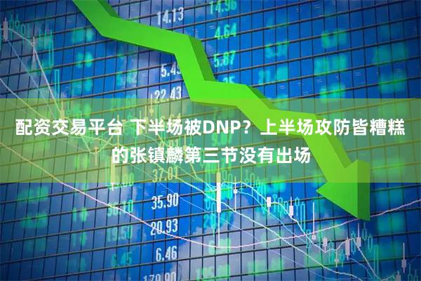 配资交易平台 下半场被DNP？上半场攻防皆糟糕的张镇麟第三节没有出场