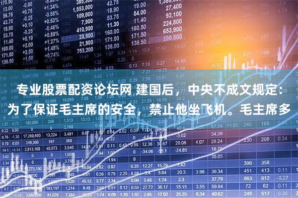 专业股票配资论坛网 建国后，中央不成文规定：为了保证毛主席的安全，禁止他坐飞机。毛主席多