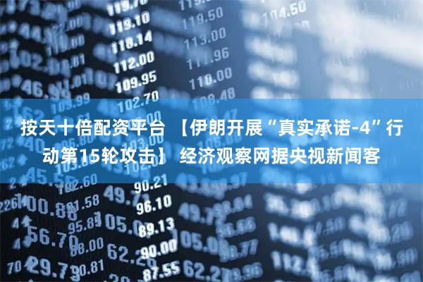 按天十倍配资平台 【伊朗开展“真实承诺-4”行动第15轮攻击】 经济观察网据央视新闻客