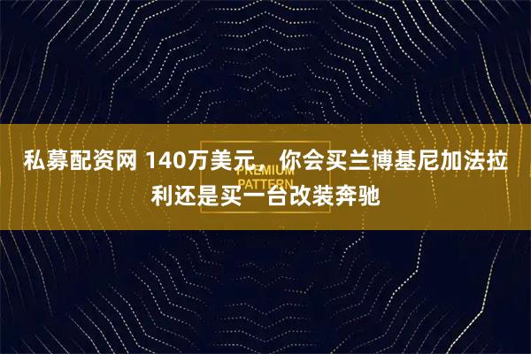 私募配资网 140万美元，你会买兰博基尼加法拉利还是买一台改装奔驰
