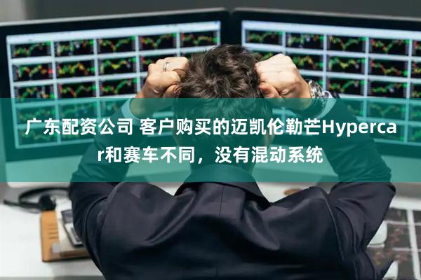 广东配资公司 客户购买的迈凯伦勒芒Hypercar和赛车不同，没有混动系统