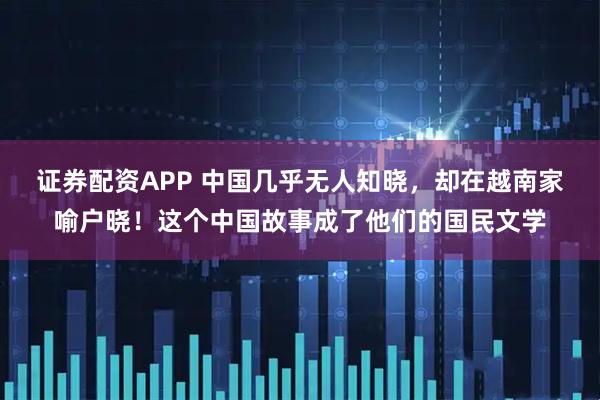 证券配资APP 中国几乎无人知晓，却在越南家喻户晓！这个中国故事成了他们的国民文学