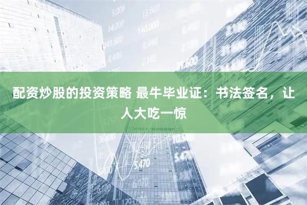 配资炒股的投资策略 最牛毕业证：书法签名，让人大吃一惊