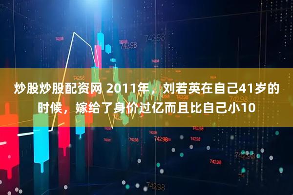 炒股炒股配资网 2011年，刘若英在自己41岁的时候，嫁给了身价过亿而且比自己小10