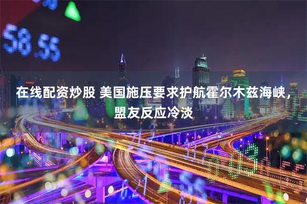 在线配资炒股 美国施压要求护航霍尔木兹海峡，盟友反应冷淡