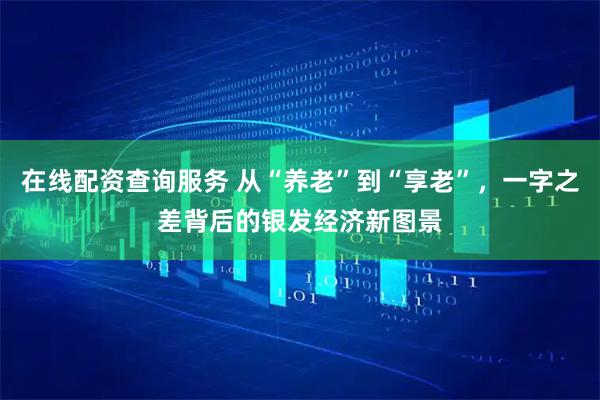 在线配资查询服务 从“养老”到“享老”，一字之差背后的银发经济新图景